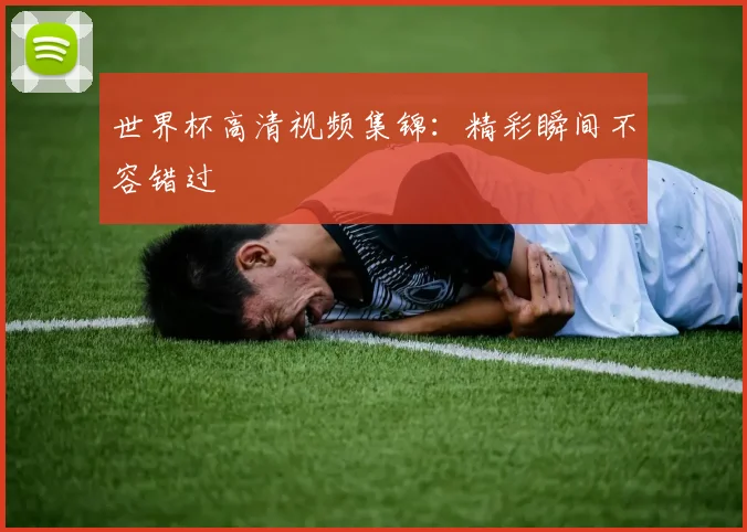 世界杯高清视频集锦：精彩瞬间不容错过