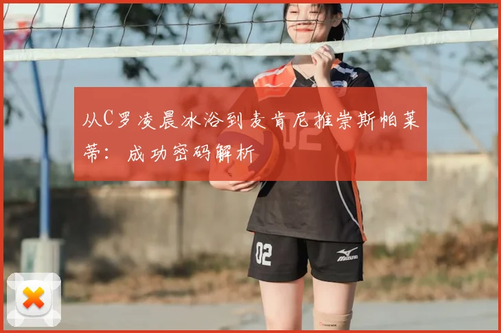 从C罗凌晨冰浴到麦肯尼推崇斯帕莱蒂：成功密码解析