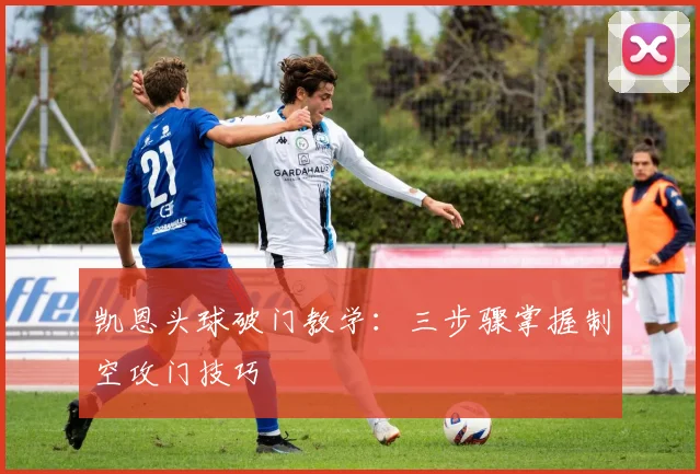 凯恩头球破门教学：三步骤掌握制空攻门技巧