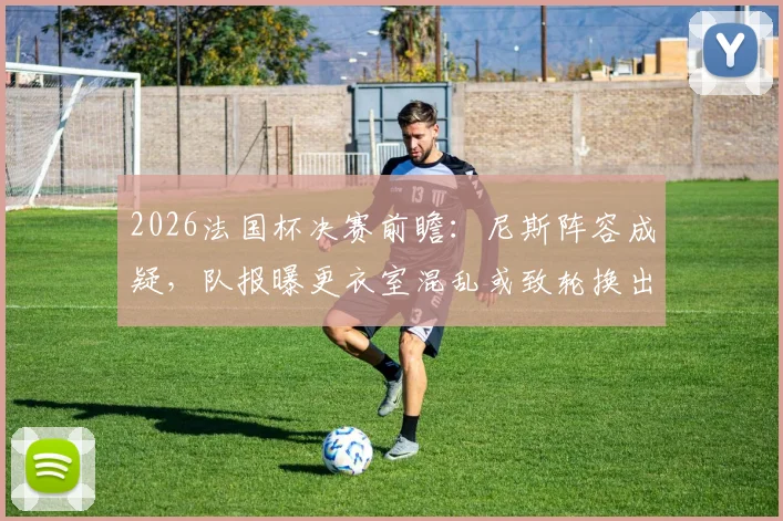 2026法国杯决赛前瞻：尼斯阵容成疑，队报曝更衣室混乱或致轮换出战