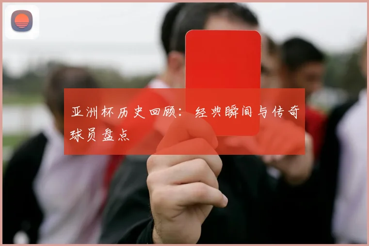 亚洲杯历史回顾：经典瞬间与传奇球员盘点