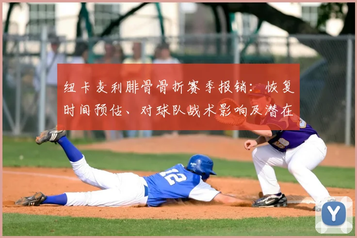 纽卡麦利腓骨骨折赛季报销：恢复时间预估、对球队战术影响及潜在替代者分析