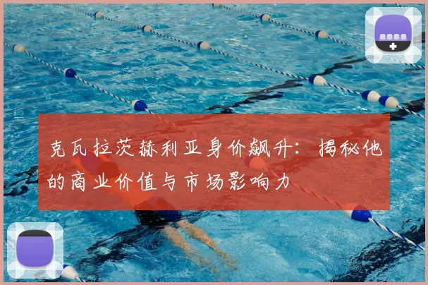 克瓦拉茨赫利亚身价飙升：揭秘他的商业价值与市场影响力