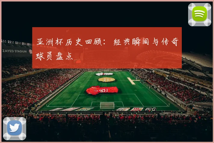 亚洲杯历史回顾：经典瞬间与传奇球员盘点