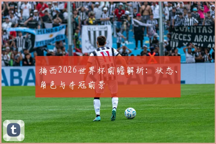梅西2026世界杯前瞻解析：状态、角色与夺冠前景