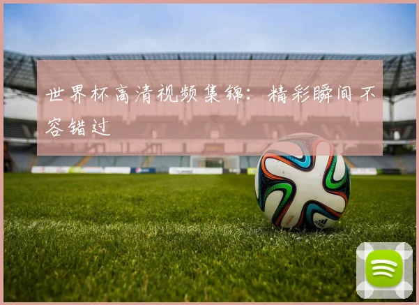 世界杯高清视频集锦：精彩瞬间不容错过