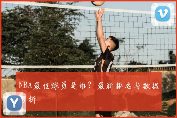 NBA最佳球员是谁？最新排名与数据分析