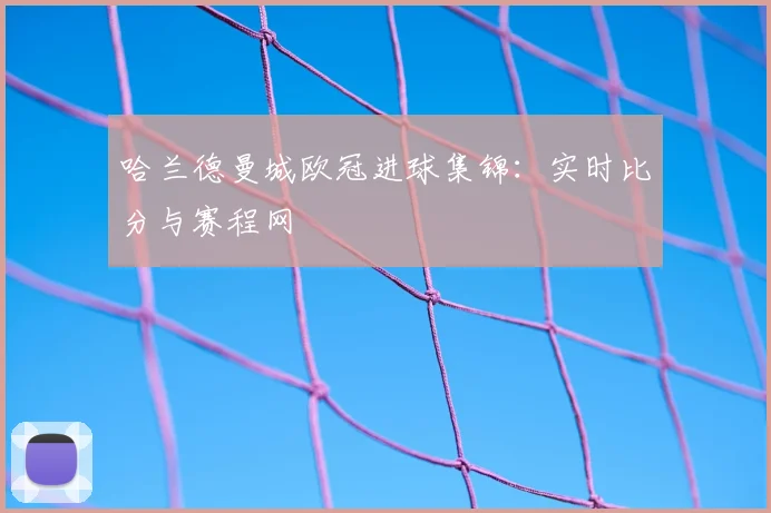 哈兰德曼城欧冠进球集锦：实时比分与赛程网