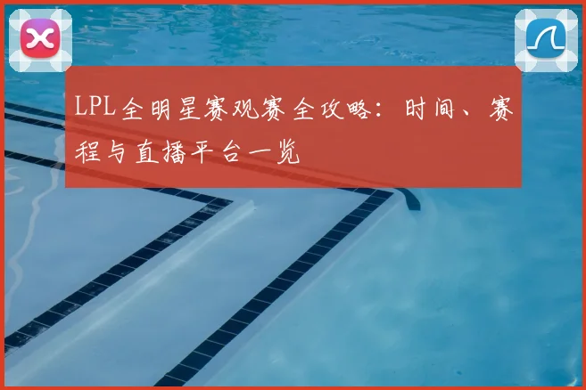 LPL全明星赛观赛全攻略：时间、赛程与直播平台一览