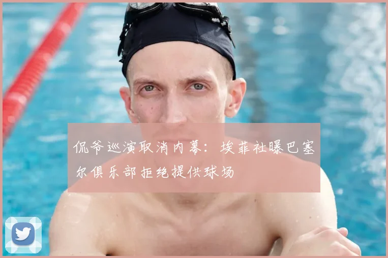 侃爷巡演取消内幕：埃菲社曝巴塞尔俱乐部拒绝提供球场