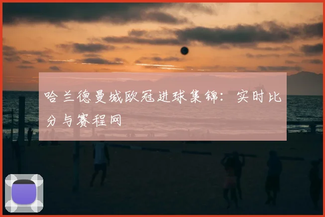 哈兰德曼城欧冠进球集锦：实时比分与赛程网