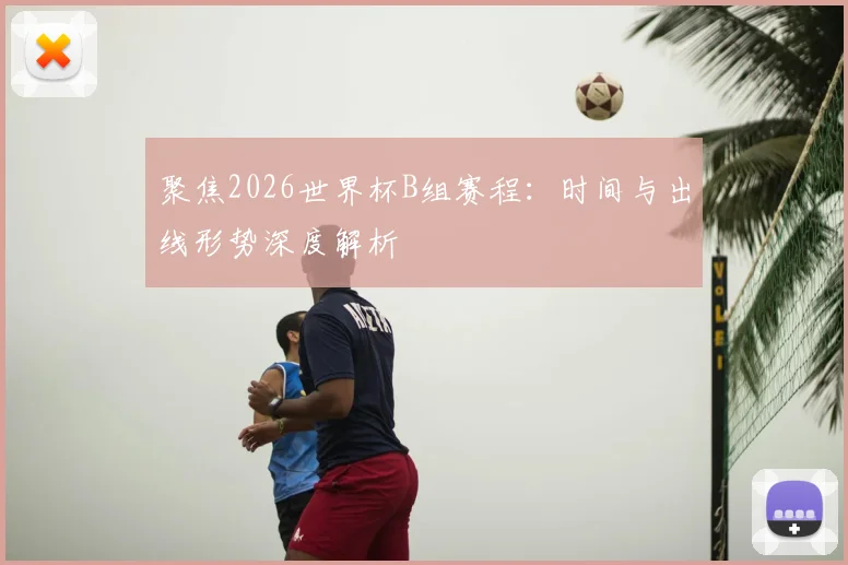 聚焦2026世界杯B组赛程：时间与出线形势深度解析