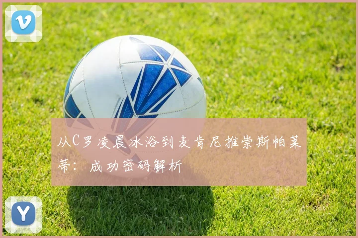 从C罗凌晨冰浴到麦肯尼推崇斯帕莱蒂：成功密码解析
