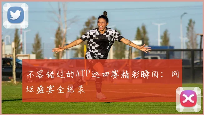 不容错过的ATP巡回赛精彩瞬间：网坛盛宴全记录