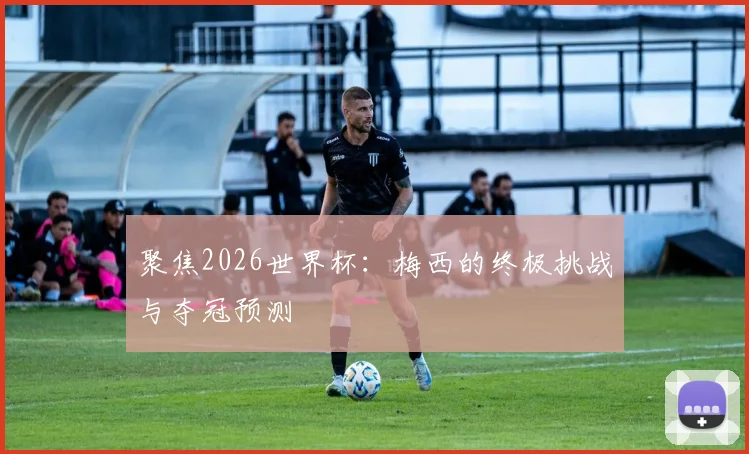 聚焦2026世界杯：梅西的终极挑战与夺冠预测
