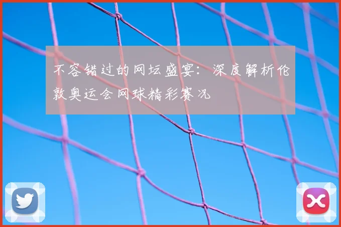 不容错过的网坛盛宴：深度解析伦敦奥运会网球精彩赛况
