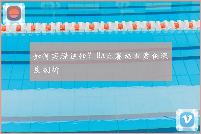 如何实现逆转？BA比赛经典案例深度剖析
