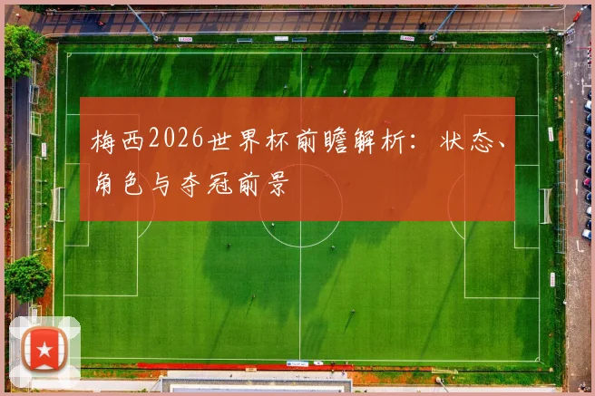 梅西2026世界杯前瞻解析：状态、角色与夺冠前景