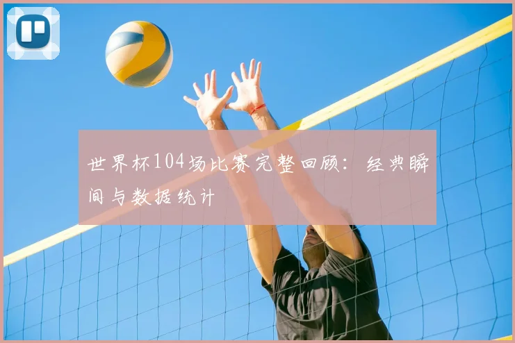 世界杯104场比赛完整回顾：经典瞬间与数据统计