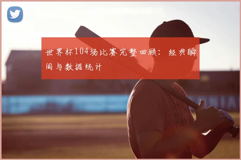 世界杯104场比赛完整回顾：经典瞬间与数据统计