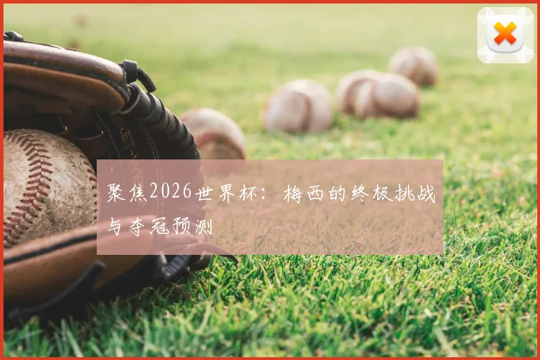 聚焦2026世界杯：梅西的终极挑战与夺冠预测