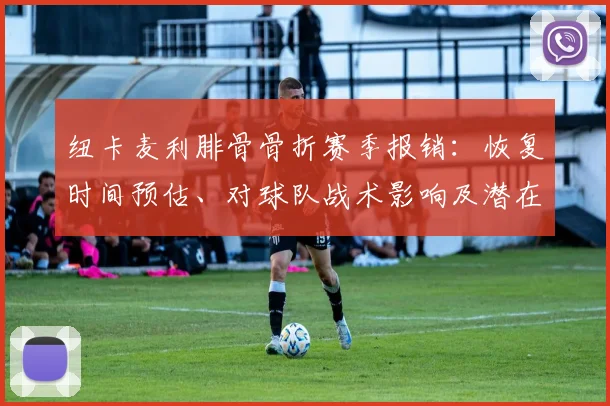 纽卡麦利腓骨骨折赛季报销：恢复时间预估、对球队战术影响及潜在替代者分析