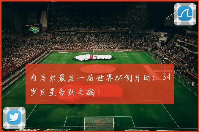 内马尔最后一届世界杯倒计时：34岁巨星告别之战