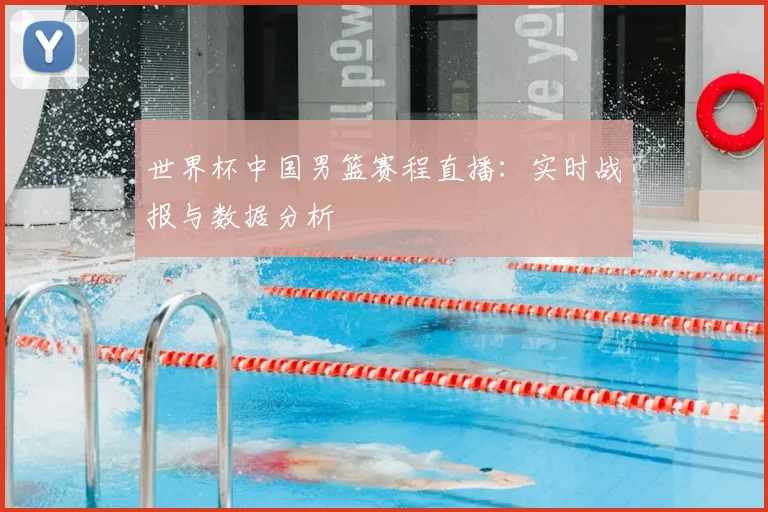 世界杯中国男篮赛程直播：实时战报与数据分析