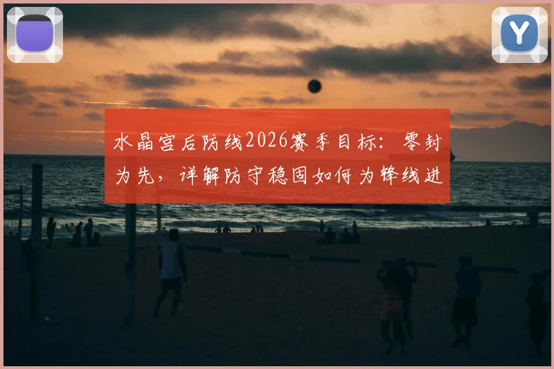 水晶宫后防线2026赛季目标：零封为先，详解防守稳固如何为锋线进球奠定胜局