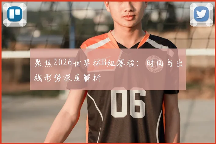 聚焦2026世界杯B组赛程：时间与出线形势深度解析