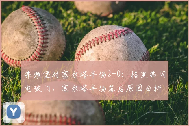 弗赖堡对塞尔塔半场2-0：格里弗闪电破门，塞尔塔半场落后原因分析