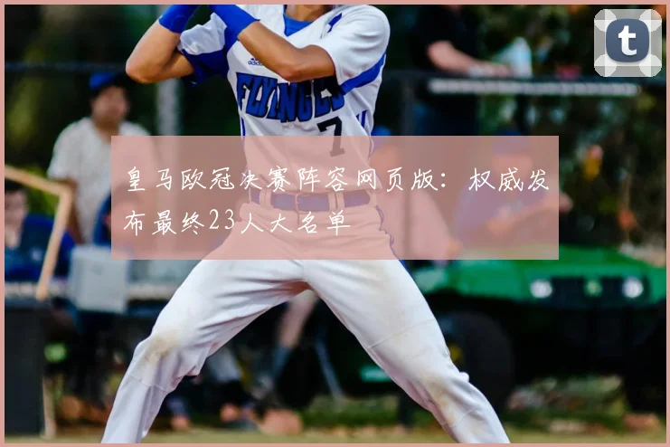 皇马欧冠决赛阵容网页版：权威发布最终23人大名单