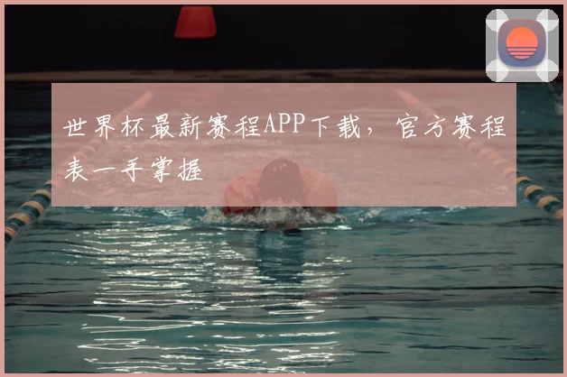 世界杯最新赛程APP下载，官方赛程表一手掌握