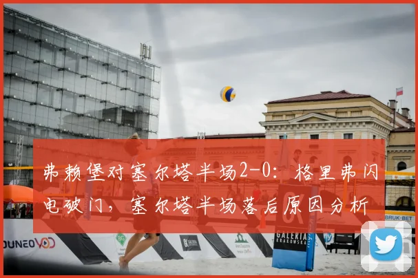 弗赖堡对塞尔塔半场2-0：格里弗闪电破门，塞尔塔半场落后原因分析