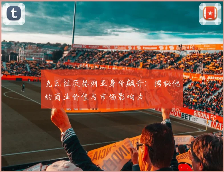 克瓦拉茨赫利亚身价飙升：揭秘他的商业价值与市场影响力