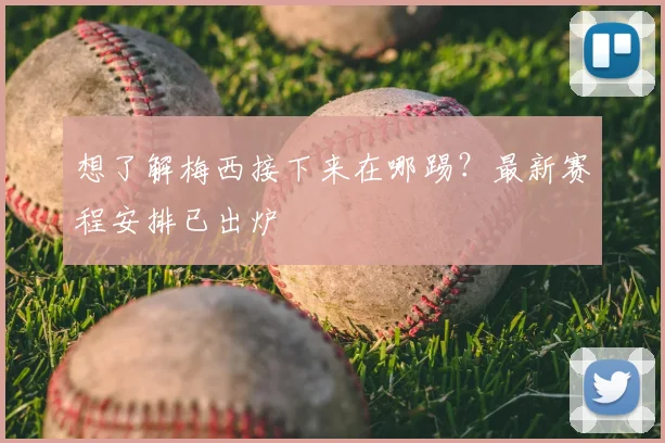 想了解梅西接下来在哪踢？最新赛程安排已出炉